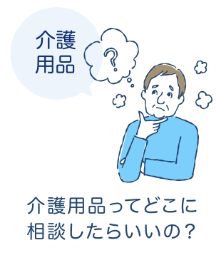 [介護用品] 介護用品ってどこに相談したらいいの？