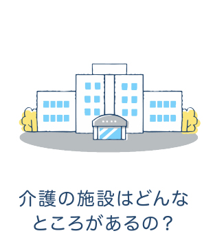 介護の施設はどんなところがあるの？