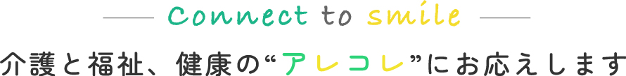 -connect to smile- 介護と福祉、健康の“アレコレ”にお応えします