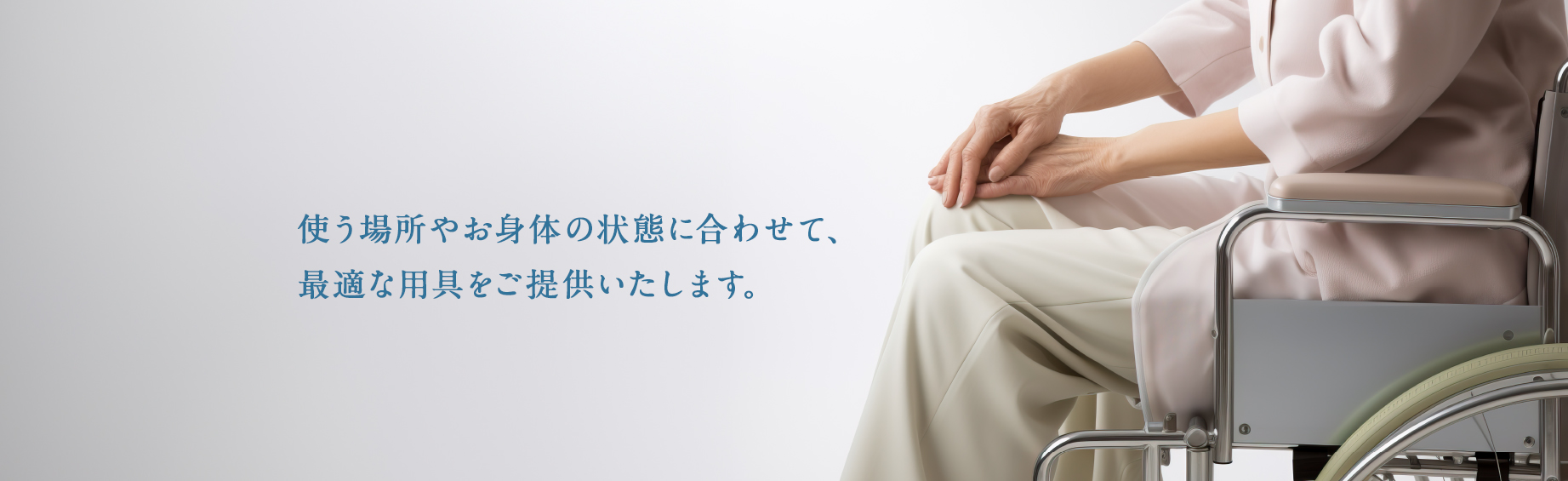 使う場所やお身体の状態に合わせて、最適な用具をご提供いたします。