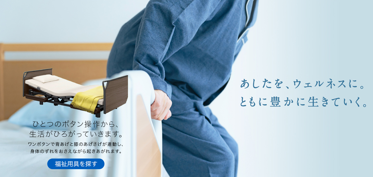 「あしたを、ウェルネスに。ともに豊かに生きていく。」。ひとつのボタン操作から、生活がひろがっていきます。ワンボタンで背あげと膝のあげさげが連動し、身体のずれをおさえながら起きあがれます。ここから福祉用品を探せます。